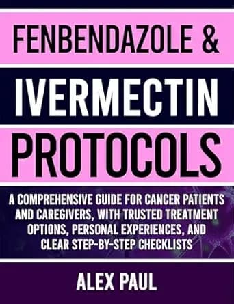 Fenbendazole & Ivermectin Protocols : A Comprehensive Guide for Cancer Patients and Caregivers, with Trusted Treatment Options, Personal Experiences, and Clear Step-by-Step Checklists