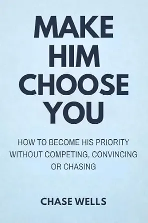 Make Him Choose You: How to Become His Priority without Competing, Convincing, or Chasing (The Psychology of Men Series)