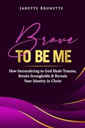 Brave to Be Me: How Surrendering to God Heals Trauma, Breaks Strongholds and Reveals Your Identity in Christ (Brave Christian Living Book 2)