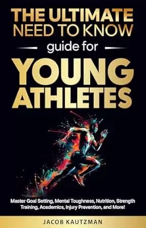 The Ultimate Need-to-Know Guide for Young Athletes: Master Goal Setting, Mental Toughness, Nutrition, Strength Training, Academic Balance, Injury Prevention, and More!