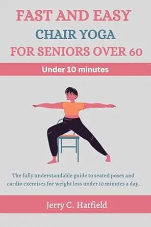 FAST AND EASY CHAIR YOGA FOR SENIORS OVER 60: The fully understandable guide to seated poses and cardio exercises for weight loss under 10 minutes a day.
