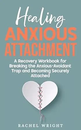 Healing Anxious Attachment: Stop Relationship Anxiety and Overcome Fear of Abandonment—A Recovery Workbook for Breaking the Anxious-Avoidant Trap and Becoming Securely Attached in Relationships