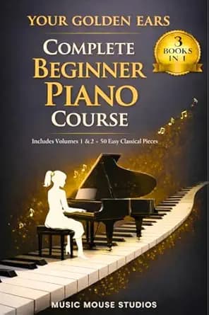 Your Golden Ears: Complete Beginner Piano Course: Volumes 1 & 2 + A 50-Piece Practice Songbook (Your Golden Ears: First Piano Lessons for Adult Beginners)