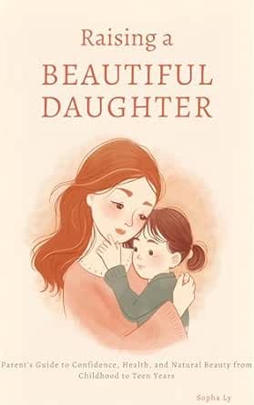 Raising a Beautiful Daughter : Parent’s Guide to Confidence, Health, and Natural Beauty from Childhood to Teen Years