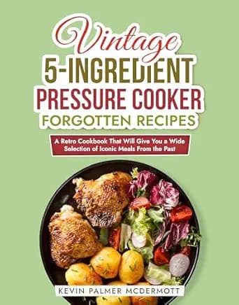 Vintage 5-Ingredient Pressure Cooker Forgotten Recipes: A Retro Cookbook That Will Give You a Wide Selection of Iconic Meals From the Past (Vintage and Retro Cookbooks)