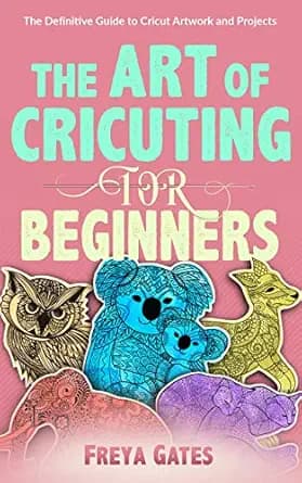 The Art of Cricuting for Beginners: The Definitive Guide to Cricut Artwork and Projects (Crocheting Books for Beginners Book 3)