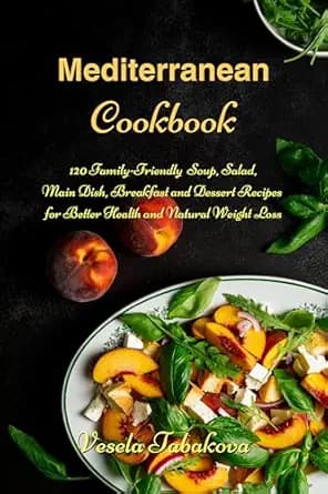 Mediterranean Cookbook: 120 Family-Friendly Soup, Salad, Main Dish, Breakfast and Dessert Recipes for Better Health and Natural Weight Loss: Fuss-free Dinner Recipes That Are Easy On The Budget