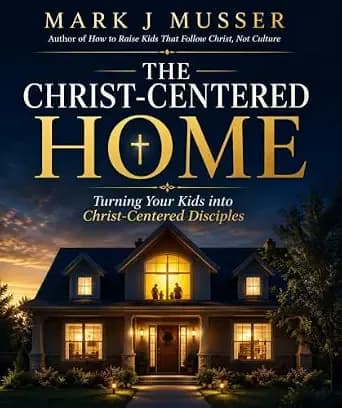 The Christ-Centered Home: Turning Your Kids into Christ-Centered Disciples