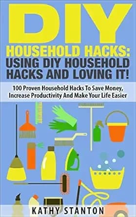 DIY Household Hacks: Using DIY Household Hacks And Loving It!: 100 Proven Household Hacks To Save Money, Increase Productivity And Make Your Life Easier ... Become a Happier Person, Home Organization)
