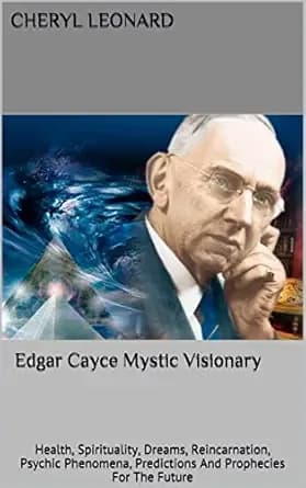Edgar Cayce Mystic Visionary: Health, Spirituality, Dreams, Reincarnation, Psychic Phenomena, Predictions And Prophecies For The Future