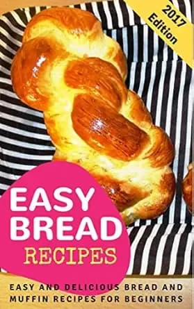 Easy Bread Recipes: Easy And Delicious Bread And Muffin Recipes For Beginners