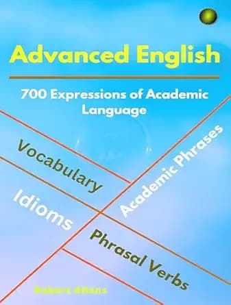ADVANCED ENGLISH: Idioms, Phrasal Verbs, Vocabulary and Phrases: 700 Expressions of Academic Language (ADVANCED ENGLISH VOCABS Book 1)