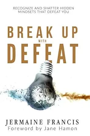 Break Up With Defeat: Recognize and Shatter Hidden Mindsets That Defeat You