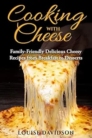 Cooking with Cheese: Family-Friendly Delicious Cheesy Recipes from Breakfast to Desserts (Specific-Ingredient Cookbooks)