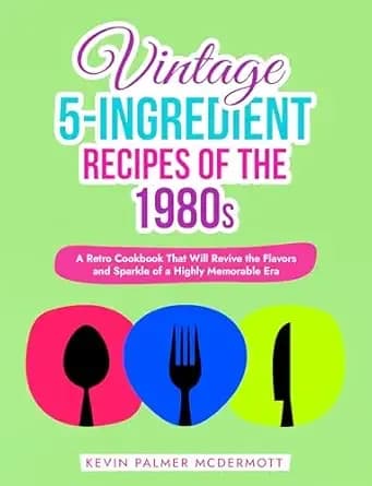 Vintage 5-Ingredient Recipes of the 1980s: A Retro Cookbook That Will Revive the Flavors and Sparkle of a Highly Memorable Era (Vintage and Retro Cookbooks)