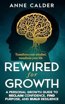 Rewired for Growth: A Personal Growth Guide to Reclaim Confidence, Find Purpose, and Build Resilience