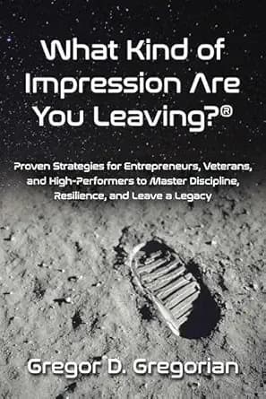 What Kind of Impression Are You Leaving?ÂŽ: Proven Strategies for Entrepreneurs, Veterans, and High-Performers to Master Discipline, Resilience, and Leave a Legacy